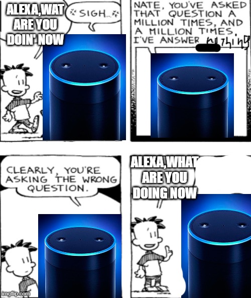 Big Nate Questions | ALEXA,WAT ARE YOU DOIN' NOW; ALEXA,WHAT ARE YOU DOING NOW | image tagged in big nate questions | made w/ Imgflip meme maker