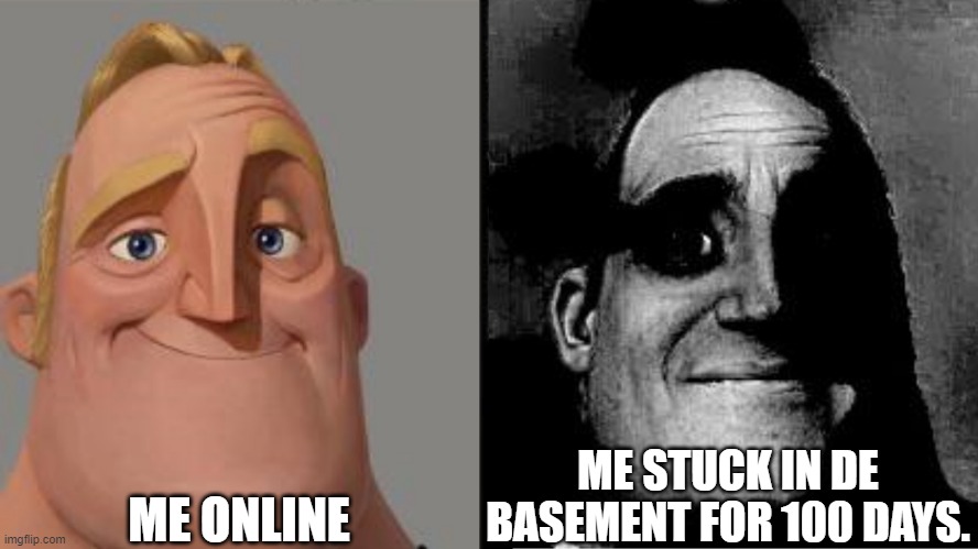 Traumatized Mr. Incredible | ME ONLINE; ME STUCK IN DE BASEMENT FOR 100 DAYS. | image tagged in traumatized mr incredible | made w/ Imgflip meme maker