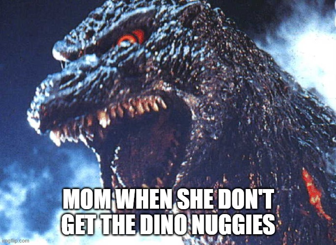 DINO NUGGIES | MOM WHEN SHE DON'T GET THE DINO NUGGIES | image tagged in angry godzilla | made w/ Imgflip meme maker