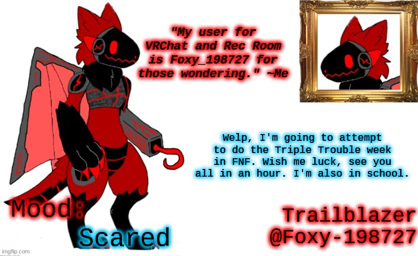 Try me. Also, meme plug, take the challenge ~~>  https://imgflip.com/i/615776 | Welp, I'm going to attempt to do the Triple Trouble week in FNF. Wish me luck, see you all in an hour. I'm also in school. Scared | image tagged in foxy_198727 protogen announcement template | made w/ Imgflip meme maker