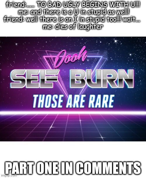 Self burn | friend:..... TO BAD UGLY BEGINS WITH U!!!
 me: and there is a U in stupid as well!
friend: well there is an I in stupid too!!! wait... 
me: dies of laughter; PART ONE IN COMMENTS | image tagged in self burn | made w/ Imgflip meme maker