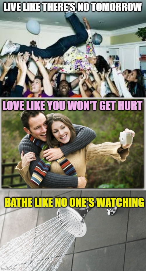 LIVE LIKE THERE'S NO TOMORROW; LOVE LIKE YOU WON'T GET HURT; BATHE LIKE NO ONE'S WATCHING | image tagged in party,romantic couple,shower thoughts | made w/ Imgflip meme maker