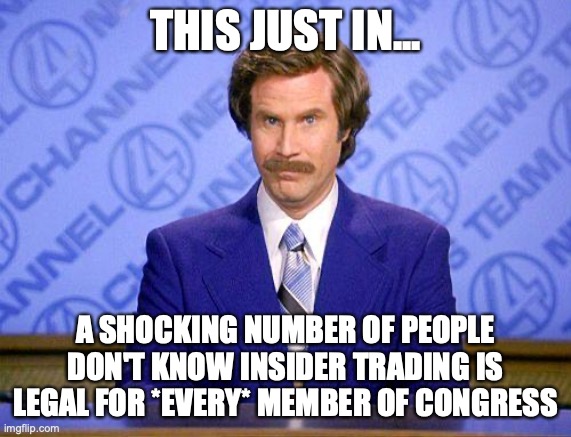 anchorman news update | THIS JUST IN... A SHOCKING NUMBER OF PEOPLE DON'T KNOW INSIDER TRADING IS LEGAL FOR *EVERY* MEMBER OF CONGRESS | image tagged in anchorman news update | made w/ Imgflip meme maker