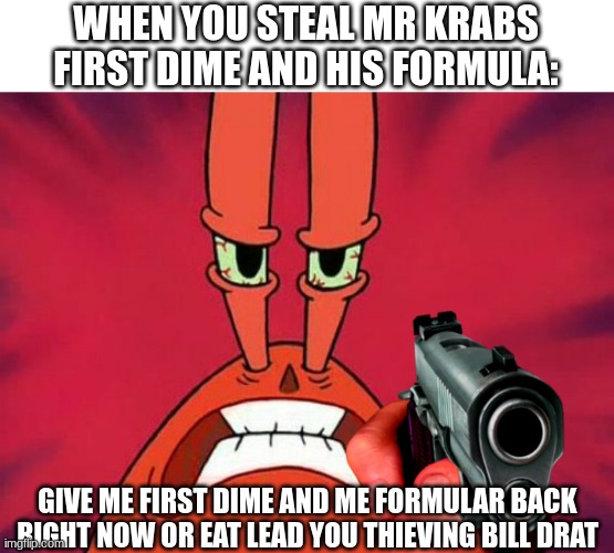 Don't make Mr Krabs mad or else | WHEN YOU STEAL MR KRABS FIRST DIME AND HIS FORMULA:; GIVE ME FIRST DIME AND ME FORMULAR BACK RIGHT NOW OR EAT LEAD YOU THIEVING BILL DRAT | image tagged in mr krabs holding a gun,mr krabs,spongebob,guns | made w/ Imgflip meme maker