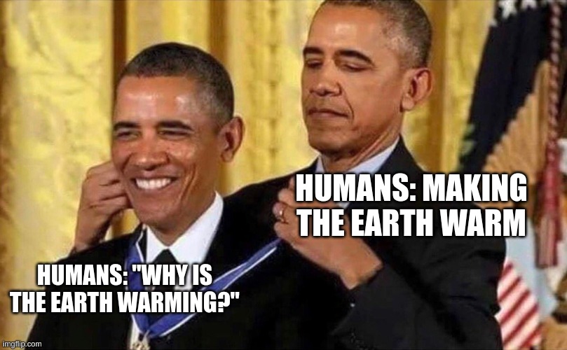 obama medal | HUMANS: MAKING THE EARTH WARM HUMANS: "WHY IS THE EARTH WARMING?" | image tagged in obama medal | made w/ Imgflip meme maker