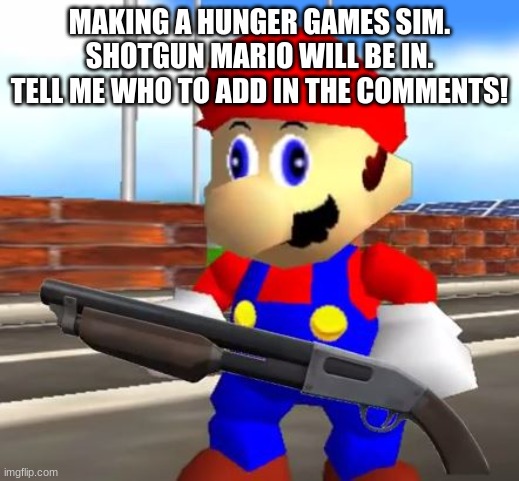 Hunger | MAKING A HUNGER GAMES SIM. SHOTGUN MARIO WILL BE IN. TELL ME WHO TO ADD IN THE COMMENTS! | image tagged in smg4 shotgun mario,hunger games | made w/ Imgflip meme maker