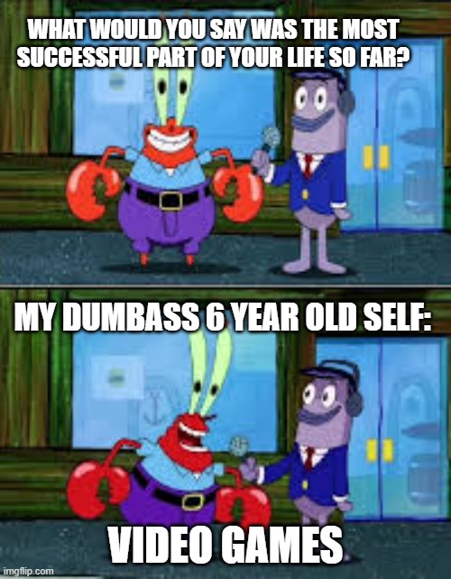 if someone told me: |  WHAT WOULD YOU SAY WAS THE MOST SUCCESSFUL PART OF YOUR LIFE SO FAR? MY DUMBASS 6 YEAR OLD SELF:; VIDEO GAMES | image tagged in mr krabs money,special kind of stupid,funny | made w/ Imgflip meme maker