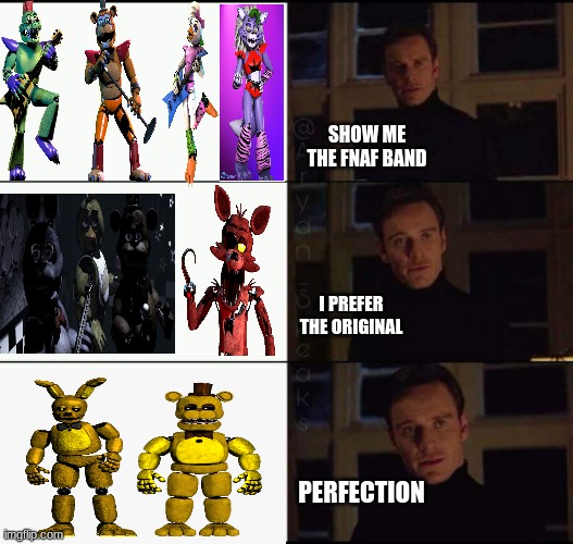 The start of FNaF | SHOW ME THE FNAF BAND; I PREFER THE ORIGINAL; PERFECTION | image tagged in show me the real | made w/ Imgflip meme maker
