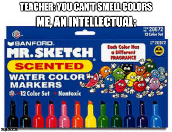 mr. sketch scented markers | TEACHER: YOU CAN'T SMELL COLORS; ME, AN INTELLECTUAL: | image tagged in mr sketch,me an intellectual,teacher | made w/ Imgflip meme maker