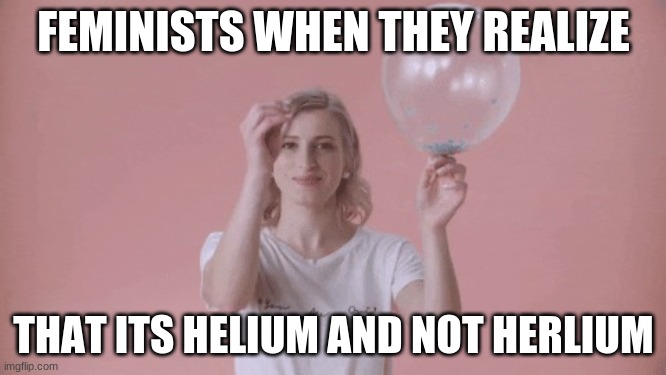 first meme on imgflip :) | FEMINISTS WHEN THEY REALIZE; THAT ITS HELIUM AND NOT HERLIUM | image tagged in woman popping balloon | made w/ Imgflip meme maker