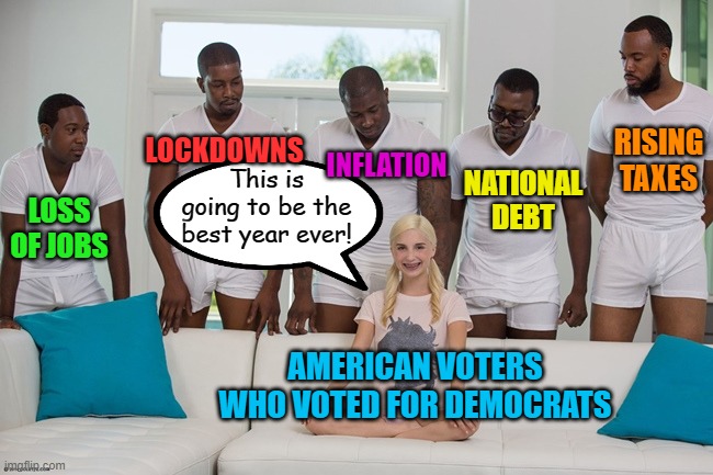 2022 | LOCKDOWNS; RISING TAXES; NATIONAL DEBT; INFLATION; This is going to be the best year ever! LOSS OF JOBS; AMERICAN VOTERS WHO VOTED FOR DEMOCRATS | image tagged in political meme,democrats,2022,denial | made w/ Imgflip meme maker