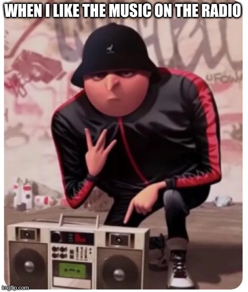 gru | WHEN I LIKE THE MUSIC ON THE RADIO | image tagged in funny | made w/ Imgflip meme maker