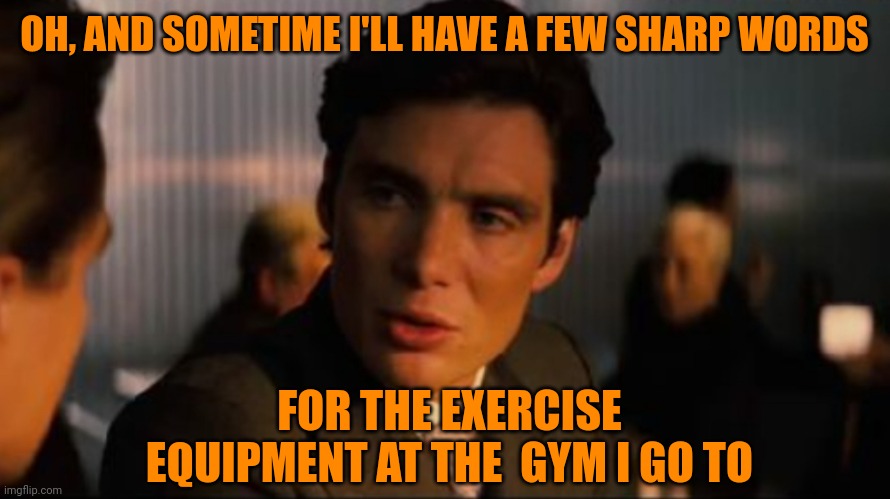 OH, AND SOMETIME I'LL HAVE A FEW SHARP WORDS FOR THE EXERCISE EQUIPMENT AT THE  GYM I GO TO | made w/ Imgflip meme maker