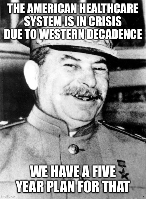 Stalin smile | THE AMERICAN HEALTHCARE SYSTEM IS IN CRISIS DUE TO WESTERN DECADENCE WE HAVE A FIVE YEAR PLAN FOR THAT | image tagged in stalin smile | made w/ Imgflip meme maker