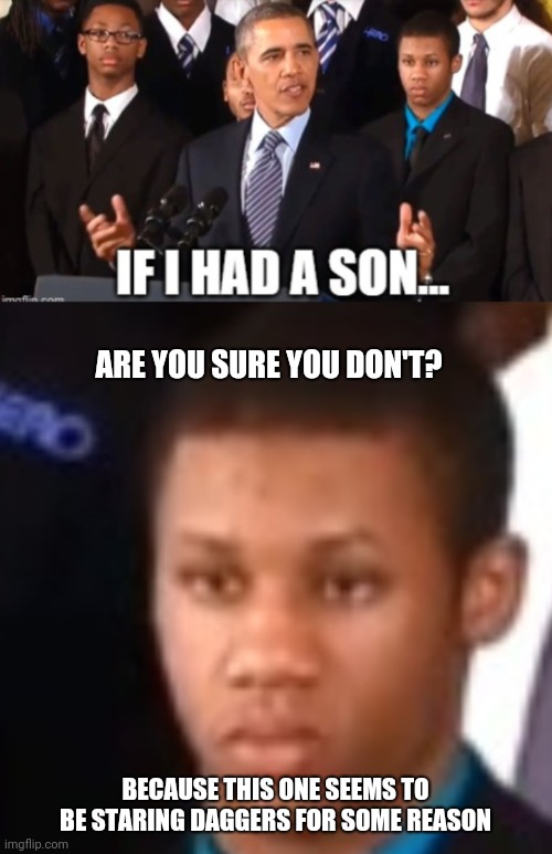 ARE YOU SURE YOU DON'T? BECAUSE THIS ONE SEEMS TO BE STARING DAGGERS FOR SOME REASON | image tagged in if i had a son | made w/ Imgflip meme maker