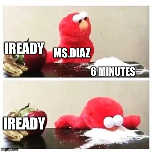 elmo cocaine | IREADY; MS.DIAZ; 6 MINUTES; IREADY | image tagged in elmo cocaine | made w/ Imgflip meme maker