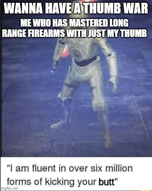 I am fluent in over six million forms of kicking your butt | WANNA HAVE A THUMB WAR; ME WHO HAS MASTERED LONG RANGE FIREARMS WITH JUST MY THUMB | image tagged in i am fluent in over six million forms of kicking your butt | made w/ Imgflip meme maker