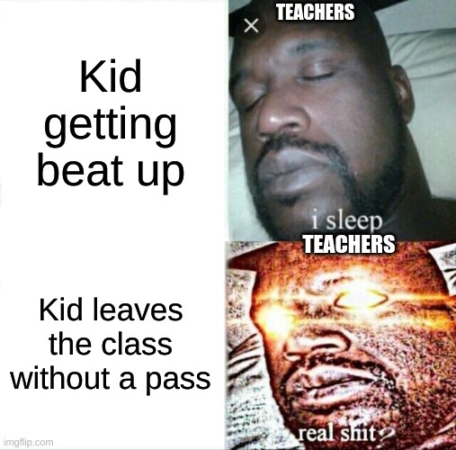 Teachers are mean | TEACHERS; Kid getting beat up; TEACHERS; Kid leaves the class without a pass | image tagged in memes,sleeping shaq | made w/ Imgflip meme maker