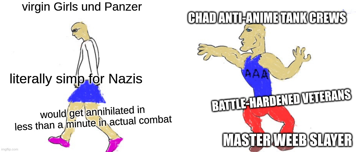 Virgin anime vs Chad AAA | virgin Girls und Panzer CHAD ANTI-ANIME TANK CREWS literally simp for Nazis would get annihilated in less than a minute in actual combat BAT | image tagged in virgin anime vs chad aaa | made w/ Imgflip meme maker