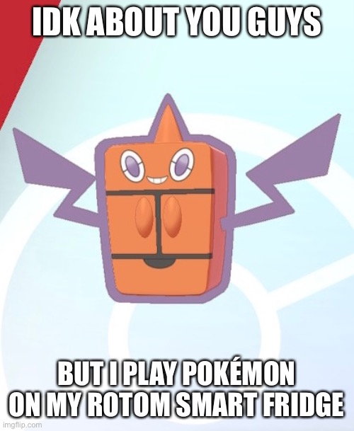 Rotom smart fridge time | IDK ABOUT YOU GUYS; BUT I PLAY POKÉMON ON MY ROTOM SMART FRIDGE | image tagged in pokemon,rotom,smart fridge | made w/ Imgflip meme maker