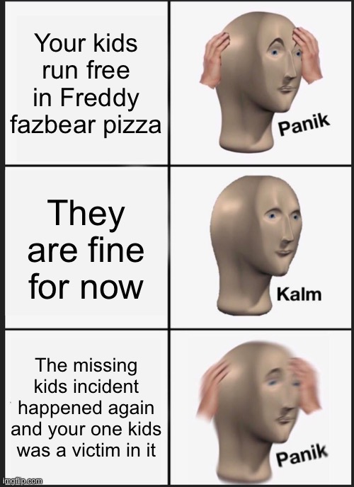 Panik Kalm Panik | Your kids run free in Freddy fazbear pizza; They are fine for now; The missing kids incident happened again and your one kids was a victim in it | image tagged in memes,panik kalm panik | made w/ Imgflip meme maker