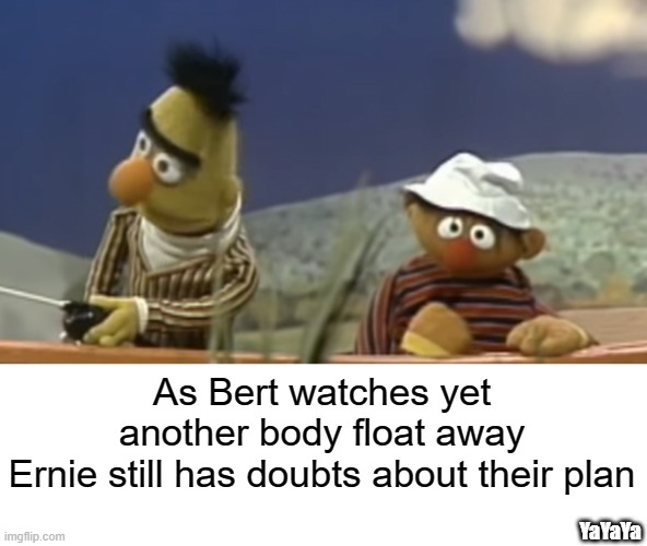 Sometimes Ya' Just Gotta' Go With The Flow | As Bert watches yet another body float away
Ernie still has doubts about their plan; YaYaYa | image tagged in bert and ernie,yayaya,bodies | made w/ Imgflip meme maker