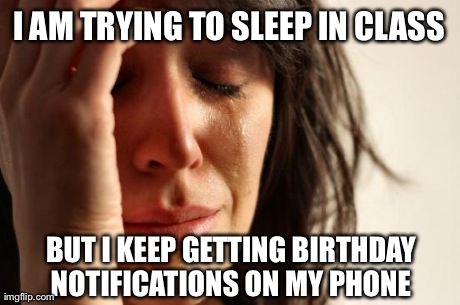 First World Problems | I AM TRYING TO SLEEP IN CLASS BUT I KEEP GETTING BIRTHDAY NOTIFICATIONS ON MY PHONE | image tagged in memes,first world problems,AdviceAnimals | made w/ Imgflip meme maker