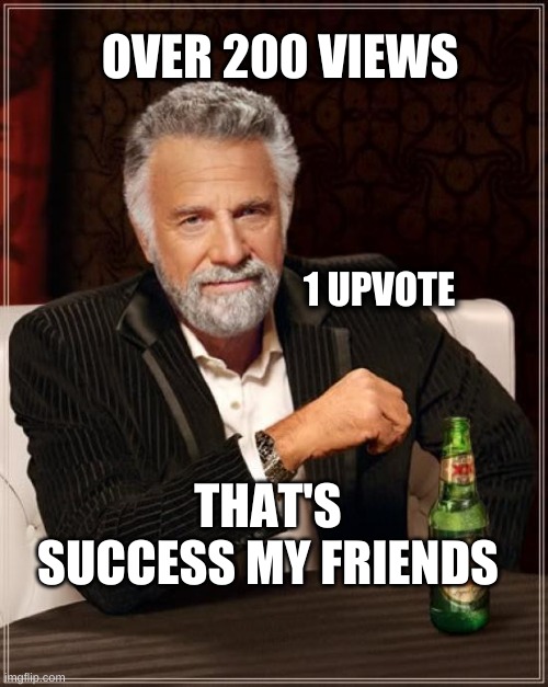 Success! |  OVER 200 VIEWS; 1 UPVOTE; THAT'S SUCCESS MY FRIENDS | image tagged in the most interesting man in the world,success,upvotes,upvote if you agree,what if i told you | made w/ Imgflip meme maker