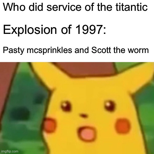 Titantic Got in: oh shit! | Who did service of the titantic; Explosion of 1997:; Pasty mcsprinkles and Scott the worm | image tagged in surprised pikachu,arnold schwarzenegger,titanic,nuclear explosion | made w/ Imgflip meme maker