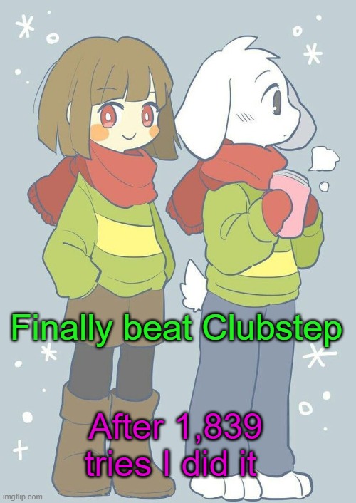 Finally | Finally beat Clubstep; After 1,839 tries I did it | image tagged in asriel winter temp | made w/ Imgflip meme maker