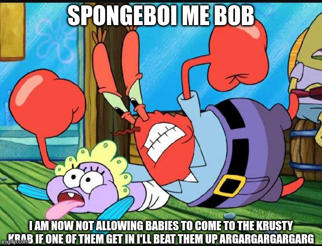 Mr Krabs now hates babies (I'm sorry or feel sorry if someone likes babies) | SPONGEBOI ME BOB; I AM NOW NOT ALLOWING BABIES TO COME TO THE KRUSTY KRAB IF ONE OF THEM GET IN I'LL BEAT THEM UP ARGARGARGARGARG | image tagged in mr krabs,spongebob,krusty krab,babies,baby | made w/ Imgflip meme maker