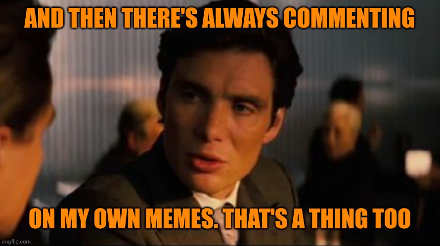 AND THEN THERE'S ALWAYS COMMENTING ON MY OWN MEMES. THAT'S A THING TOO | made w/ Imgflip meme maker
