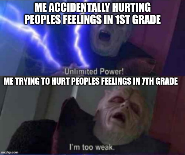 unlimited power reversed | ME ACCIDENTALLY HURTING PEOPLES FEELINGS IN 1ST GRADE; ME TRYING TO HURT PEOPLES FEELINGS IN 7TH GRADE | image tagged in unlimited power reversed,memes | made w/ Imgflip meme maker