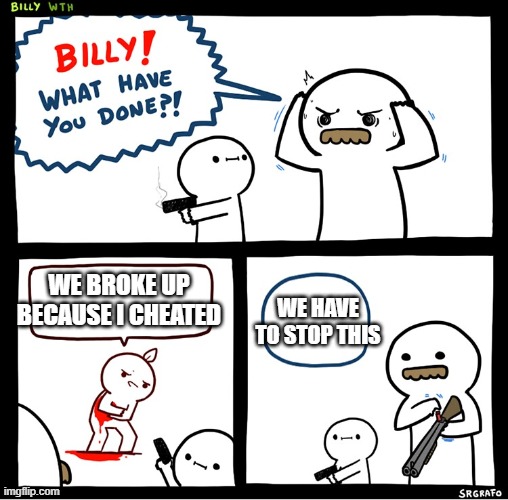 Srgrafo billy | WE HAVE TO STOP THIS; WE BROKE UP BECAUSE I CHEATED | image tagged in srgrafo billy | made w/ Imgflip meme maker