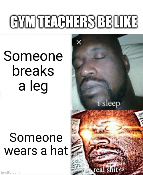 True stuff |  GYM TEACHERS BE LIKE; Someone breaks a leg; Someone wears a hat | image tagged in blank white template,memes,sleeping shaq | made w/ Imgflip meme maker