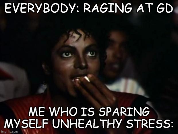 You're fighting for your life inside a THRILLER |  EVERYBODY: RAGING AT GD; ME WHO IS SPARING MYSELF UNHEALTHY STRESS: | image tagged in memes,michael jackson popcorn | made w/ Imgflip meme maker
