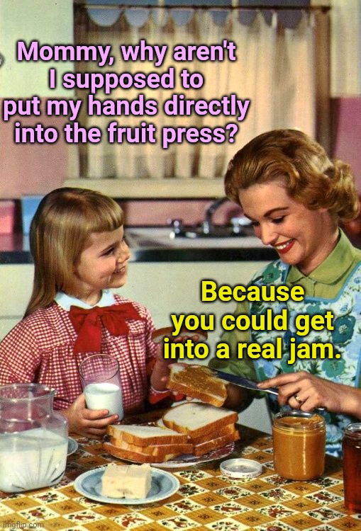 Canning tips with Mom | Mommy, why aren't I supposed to put my hands directly into the fruit press? Because you could get into a real jam. | image tagged in vintage mom and daughter,cooking,canning,fruit,puns,humor | made w/ Imgflip meme maker