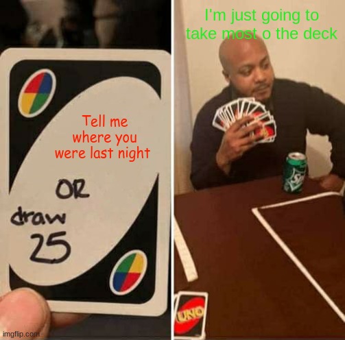 UNO Draw 25 Cards | I'm just going to take most o the deck; Tell me where you were last night | image tagged in memes,uno draw 25 cards | made w/ Imgflip meme maker