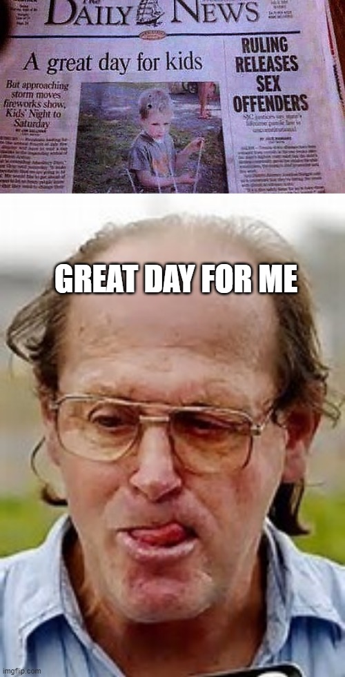 Great? | GREAT DAY FOR ME | image tagged in pedophile | made w/ Imgflip meme maker
