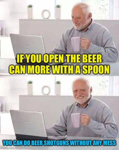 Hide the Pain Harold Meme | IF YOU OPEN THE BEER CAN MORE WITH A SPOON; YOU CAN DO BEER SHOTGUNS WITHOUT ANY MESS | image tagged in memes,hide the pain harold | made w/ Imgflip meme maker