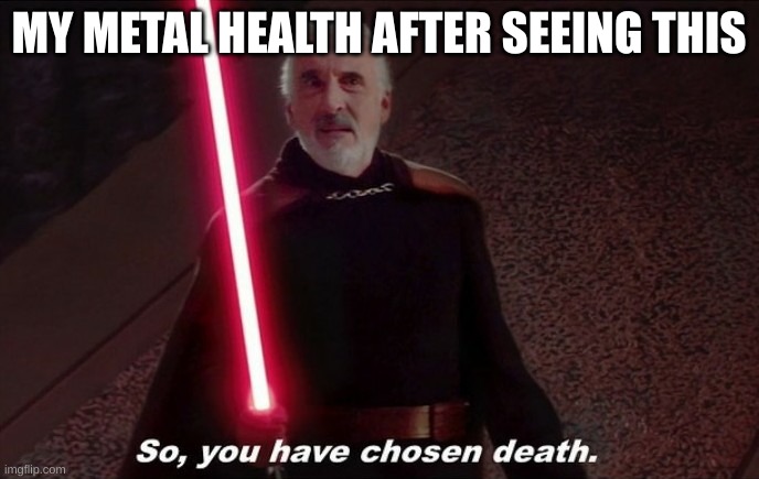 So you have choosen death | MY METAL HEALTH AFTER SEEING THIS | image tagged in so you have choosen death | made w/ Imgflip meme maker