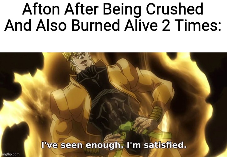 Now Hes Consumed As Corn Fleak |  Afton After Being Crushed And Also Burned Alive 2 Times: | image tagged in i've seen enough i'm satisfied | made w/ Imgflip meme maker
