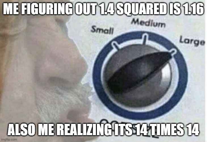 Oof size large | ME FIGURING OUT 1.4 SQUARED IS 1.16; ALSO ME REALIZING ITS 14 TIMES 14 | image tagged in oof size large | made w/ Imgflip meme maker