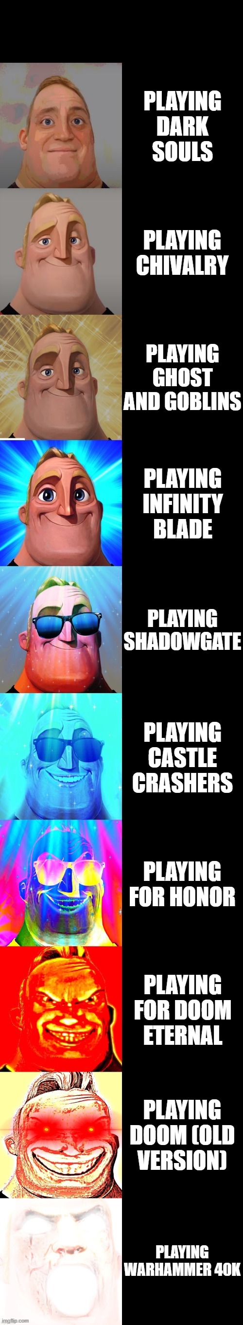 Which games you played before? | PLAYING DARK SOULS; PLAYING CHIVALRY; PLAYING GHOST AND GOBLINS; PLAYING INFINITY BLADE; PLAYING SHADOWGATE; PLAYING CASTLE CRASHERS; PLAYING FOR HONOR; PLAYING FOR DOOM ETERNAL; PLAYING DOOM (OLD VERSION); PLAYING WARHAMMER 40K | image tagged in mr incredible becoming canny | made w/ Imgflip meme maker