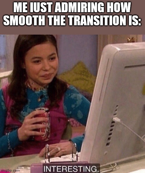 iCarly Interesting | ME IUST ADMIRING HOW SMOOTH THE TRANSITION IS: | image tagged in icarly interesting | made w/ Imgflip meme maker