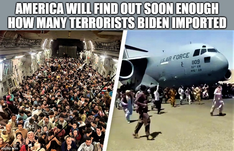Kabul-Afghanistan airlift |  AMERICA WILL FIND OUT SOON ENOUGH
HOW MANY TERRORISTS BIDEN IMPORTED | image tagged in political meme,joe biden,afghanistan,kabul,terrorists,america | made w/ Imgflip meme maker