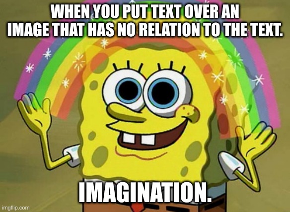 Yeah basically | WHEN YOU PUT TEXT OVER AN IMAGE THAT HAS NO RELATION TO THE TEXT. IMAGINATION. | image tagged in memes,imagination spongebob | made w/ Imgflip meme maker