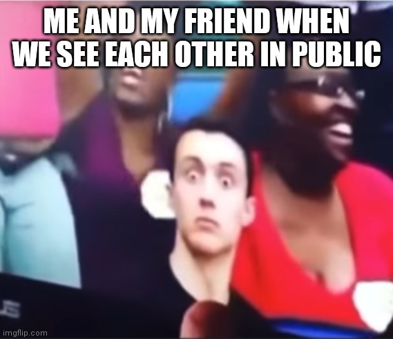 0_0 | ME AND MY FRIEND WHEN WE SEE EACH OTHER IN PUBLIC | image tagged in stare | made w/ Imgflip meme maker