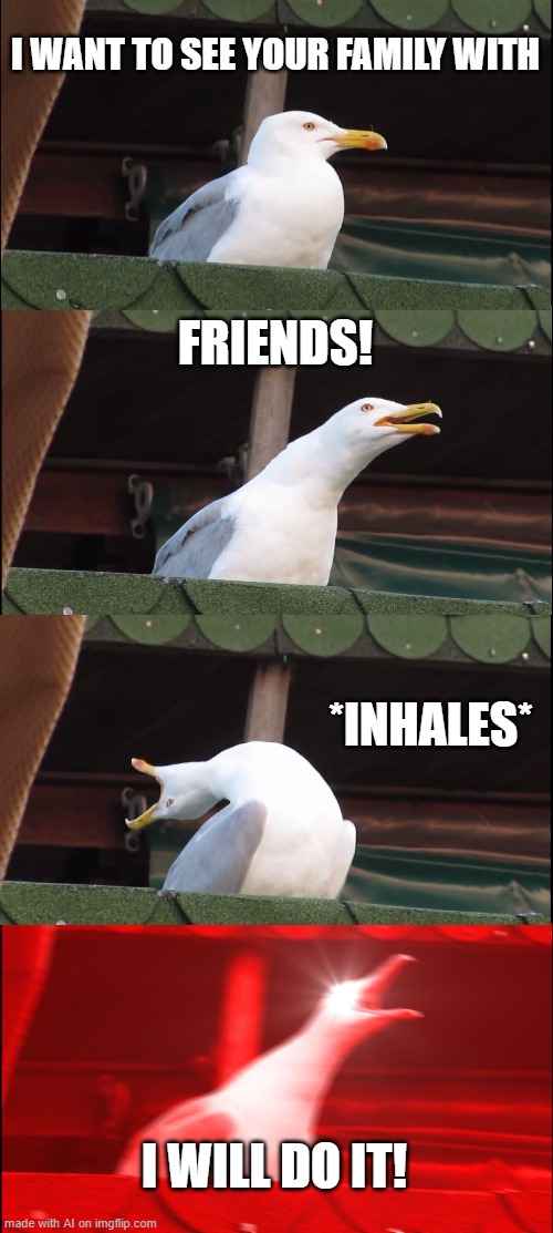 with… friends! | I WANT TO SEE YOUR FAMILY WITH; FRIENDS! *INHALES*; I WILL DO IT! | image tagged in memes,inhaling seagull,ai meme | made w/ Imgflip meme maker