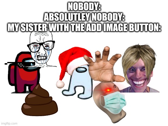 Add image be like: | NOBODY:
ABSOLUTLEY NOBODY:
MY SISTER WITH THE ADD IMAGE BUTTON: | image tagged in blank white template | made w/ Imgflip meme maker